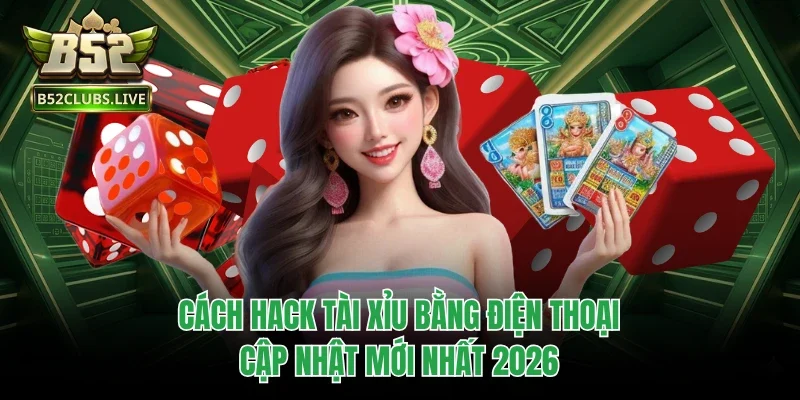 Cách Hack Tài Xỉu Bằng Điện Thoại, Cập Nhật Mới Nhất 2026
