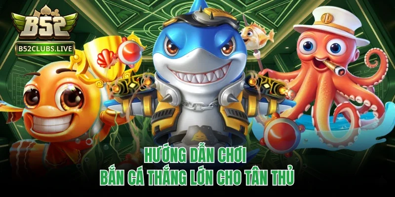 Hướng dẫn chơi bắn cá thắng lớn cho tân thủ