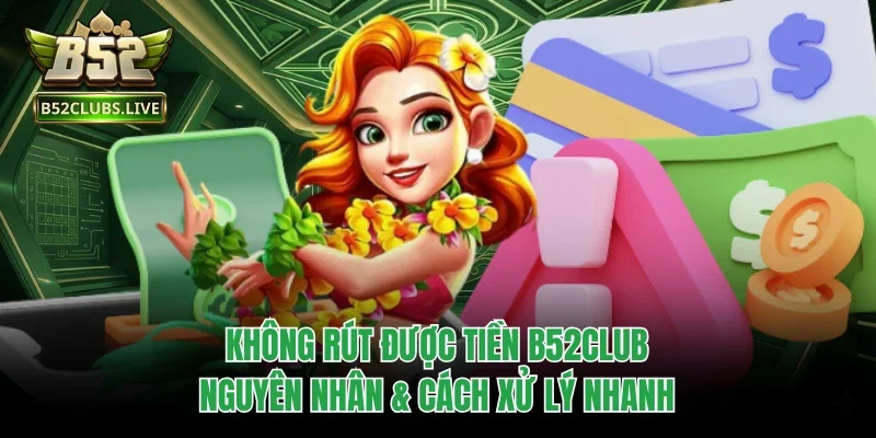 Không Rút Được Tiền B52Club - Nguyên Nhân & Cách Xử Lý Nhanh