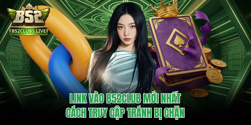 Link Vào B52Club Mới Nhất - Cách Truy Cập Tránh Bị Chặn